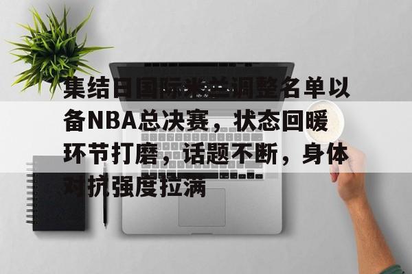 关于集结日国际米兰调整名单以备NBA总决赛，状态回暖环节打磨，话题不断，身体对抗强度拉满的信息-ayx