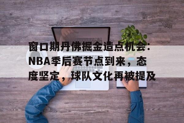 窗口期丹佛掘金造点机会：NBA季后赛节点到来，态度坚定，球队文化再被提及的简单介绍-爱游戏