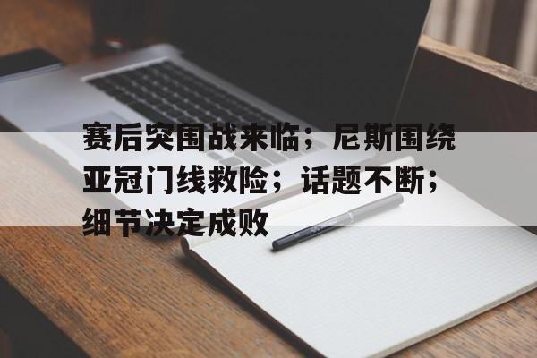 关于赛后突围战来临；尼斯围绕亚冠门线救险；话题不断；细节决定成败的信息-电竞